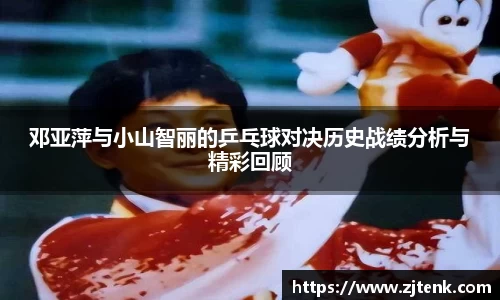 邓亚萍与小山智丽的乒乓球对决历史战绩分析与精彩回顾
